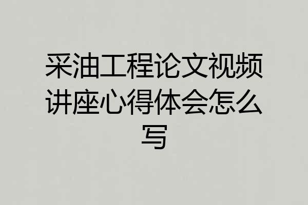 采油工程论文视频讲座心得体会怎么写