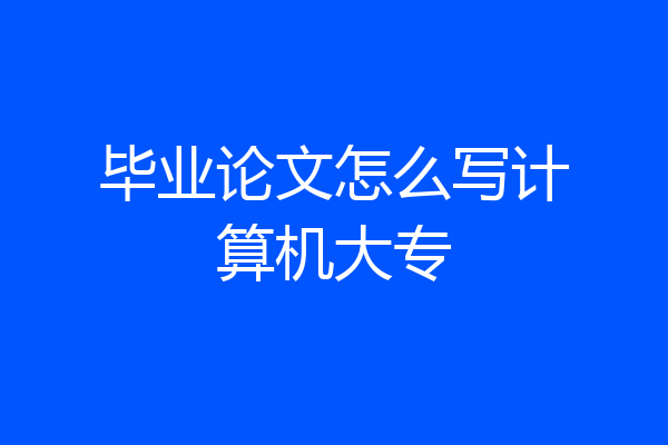毕业论文怎么写计算机大专