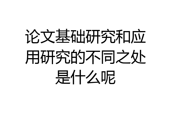 论文基础研究和应用研究的不同之处是什么呢