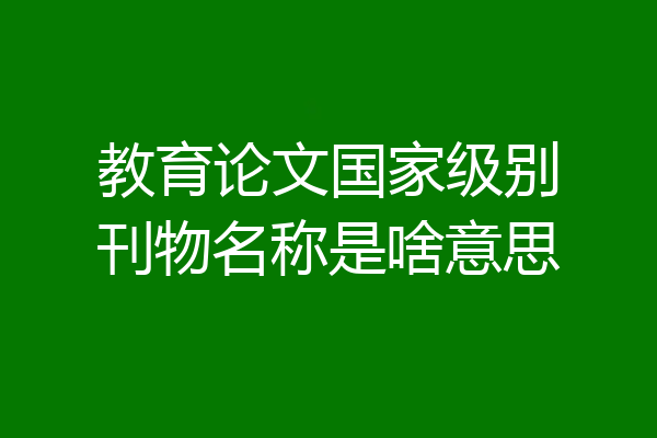 教育论文国家级别刊物名称是啥意思