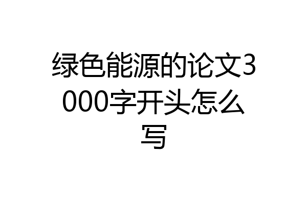 绿色能源的论文3000字开头怎么写