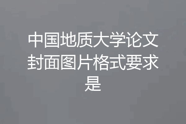 中国地质大学论文封面图片格式要求是