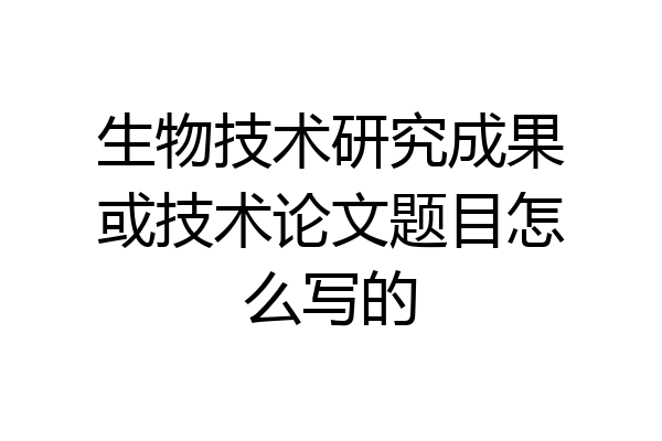 生物技术研究成果或技术论文题目怎么写的