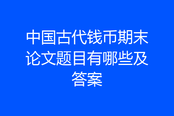 中国古代钱币期末论文题目有哪些及答案
