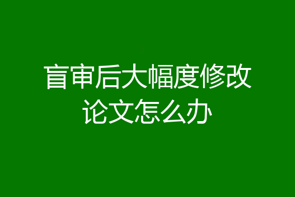 盲审后大幅度修改论文怎么办