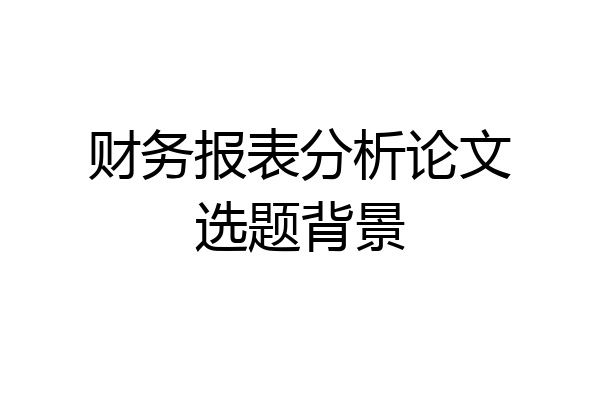 财务报表分析论文选题背景