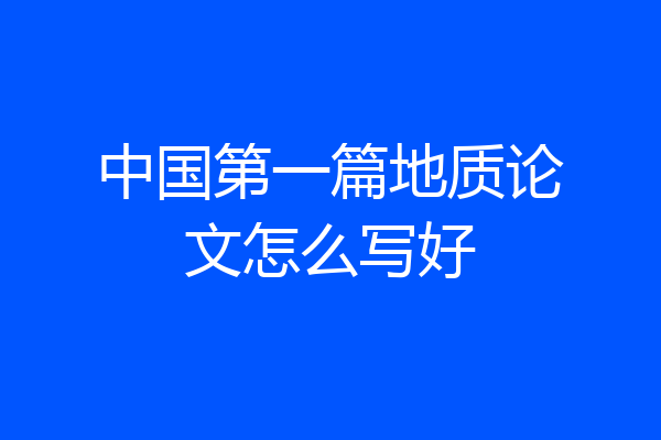 中国第一篇地质论文怎么写好