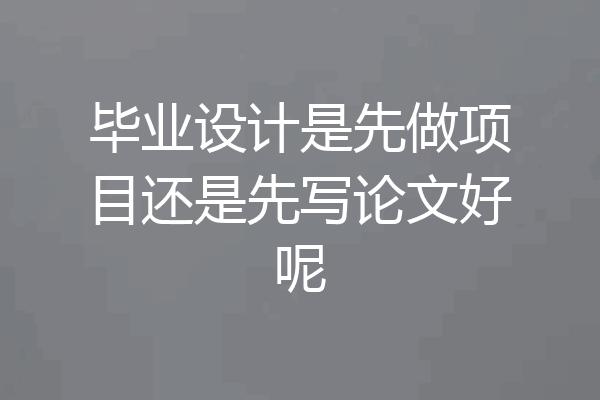 毕业设计是先做项目还是先写论文好呢