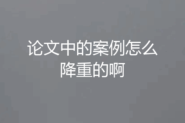 论文中的案例怎么降重的啊