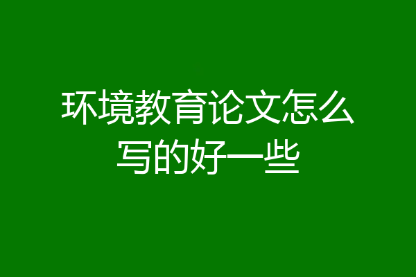 环境教育论文怎么写的好一些