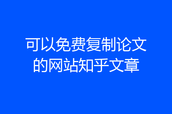 可以免费复制论文的网站知乎文章