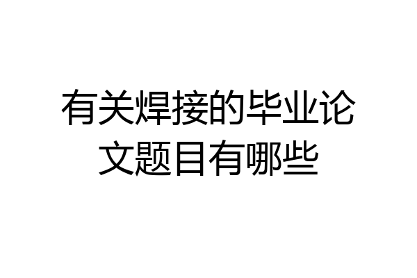 有关焊接的毕业论文题目有哪些