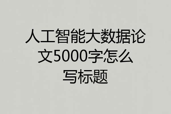 人工智能大数据论文5000字怎么写标题