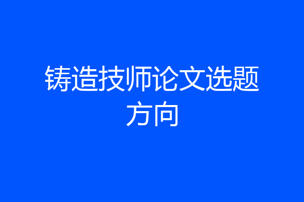 铸造技师论文选题方向