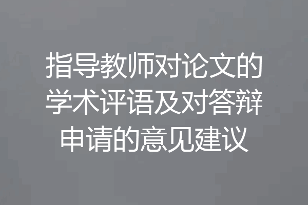 指导教师对论文的学术评语及对答辩申请的意见建议