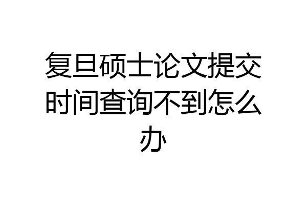复旦硕士论文提交时间查询不到怎么办