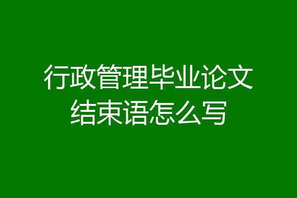 行政管理毕业论文结束语怎么写