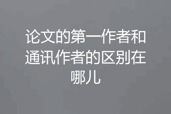 论文的第一作者和通讯作者的区别在哪儿