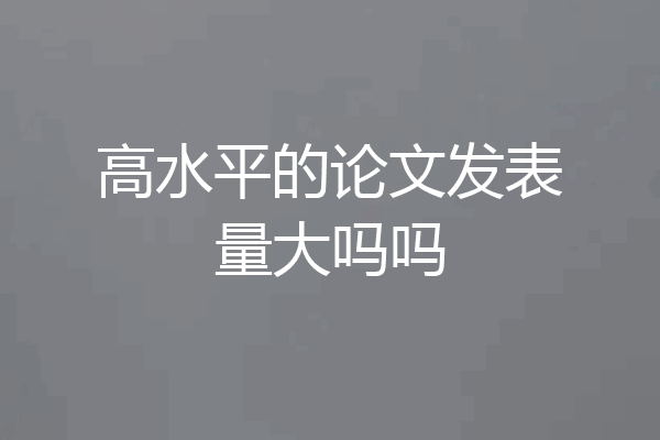 高水平的论文发表量大吗吗