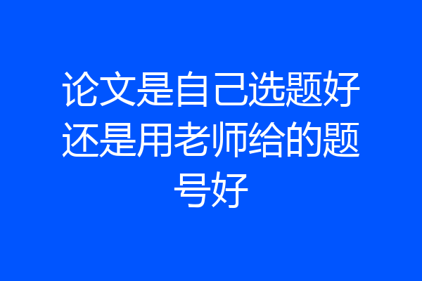 论文是自己选题好还是用老师给的题号好