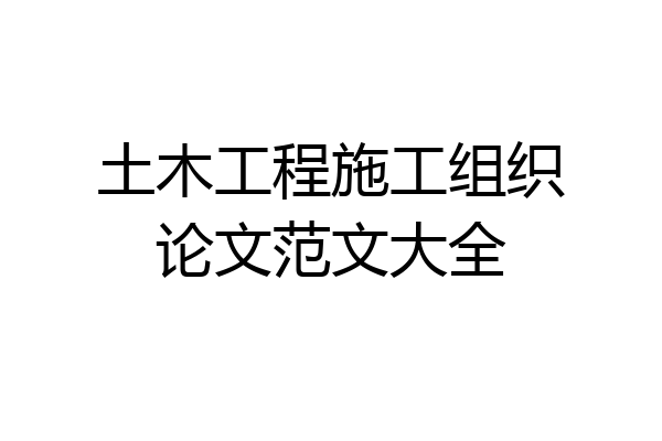土木工程施工组织论文范文大全