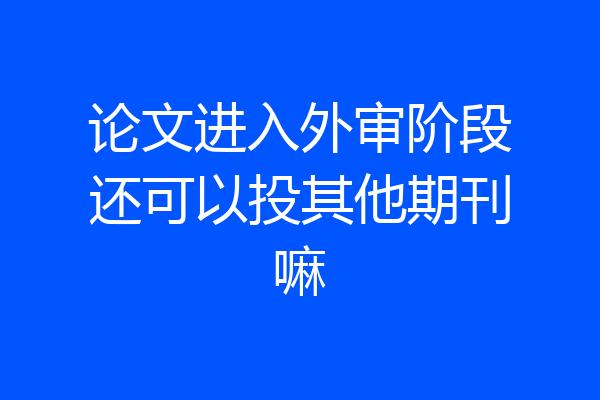 论文进入外审阶段还可以投其他期刊嘛