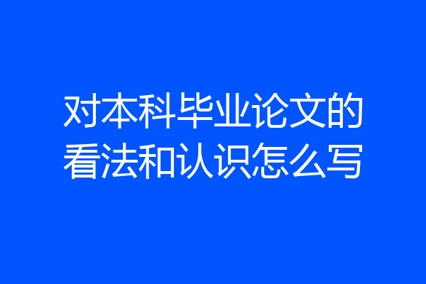 对本科毕业论文的看法和认识怎么写