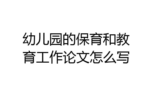 幼儿园的保育和教育工作论文怎么写