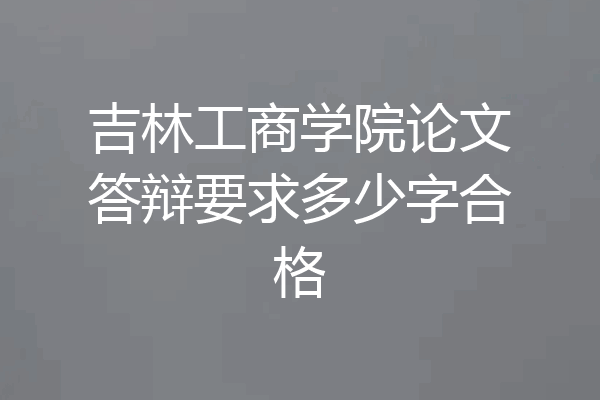 吉林工商学院论文答辩要求多少字合格