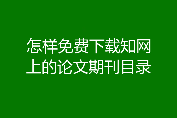 怎样免费下载知网上的论文期刊目录
