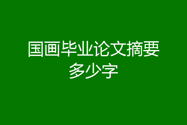 国画毕业论文摘要多少字