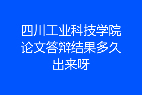 四川工业科技学院论文答辩结果多久出来呀