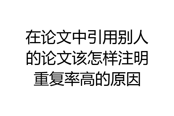 在论文中引用别人的论文该怎样注明重复率高的原因