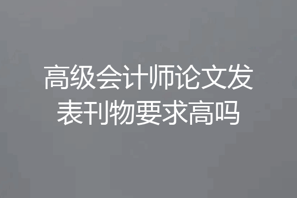 高级会计师论文发表刊物要求高吗