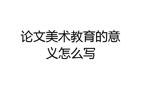 论文美术教育的意义怎么写