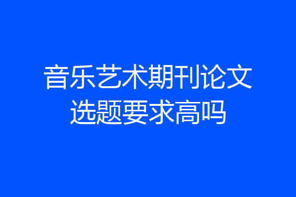 音乐艺术期刊论文选题要求高吗
