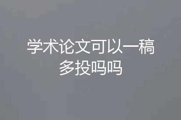 学术论文可以一稿多投吗吗