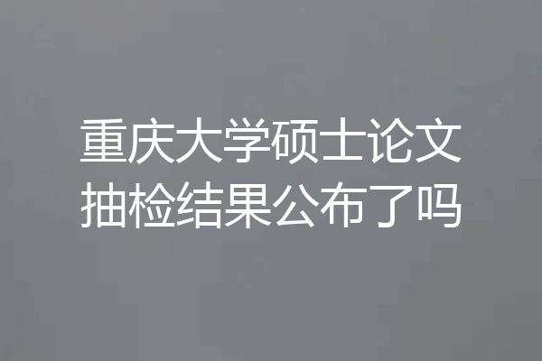 重庆大学硕士论文抽检结果公布了吗
