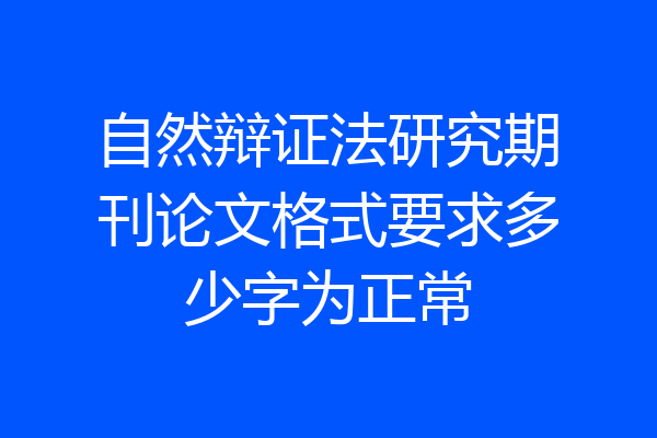 自然辩证法研究期刊论文格式要求多少字为正常