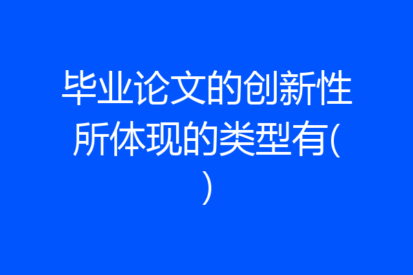 毕业论文的创新性所体现的类型有()