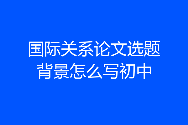 国际关系论文选题背景怎么写初中