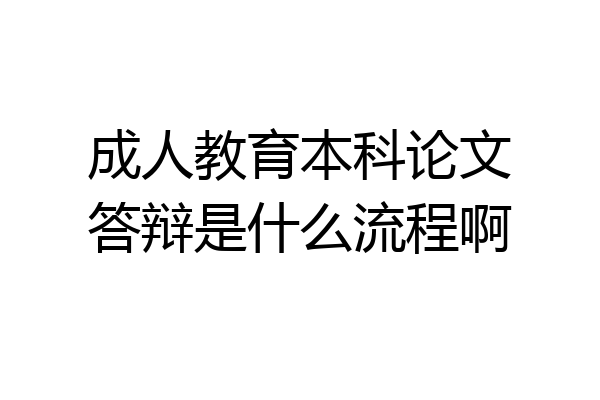 成人教育本科论文答辩是什么流程啊