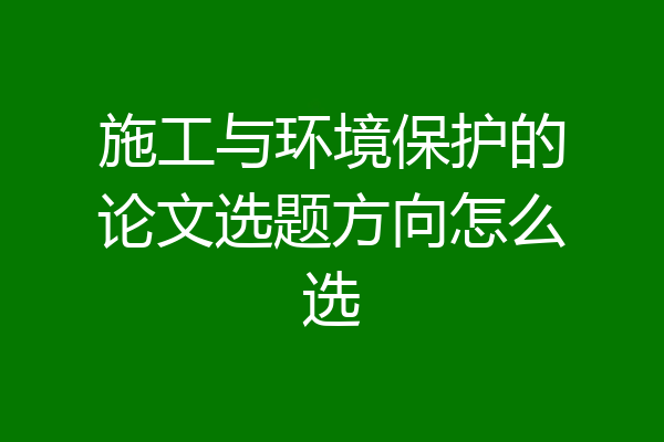 施工与环境保护的论文选题方向怎么选