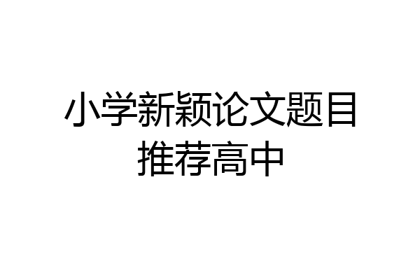 小学新颖论文题目推荐高中