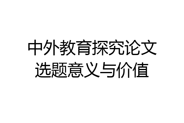 中外教育探究论文选题意义与价值