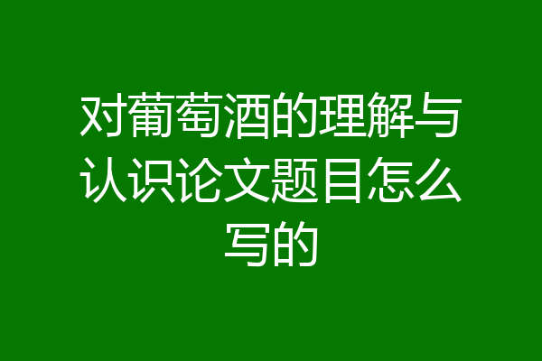 对葡萄酒的理解与认识论文题目怎么写的