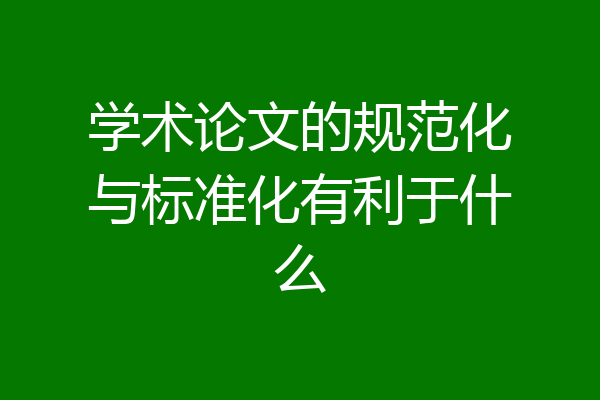 学术论文的规范化与标准化有利于什么