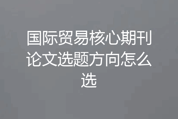 国际贸易核心期刊论文选题方向怎么选