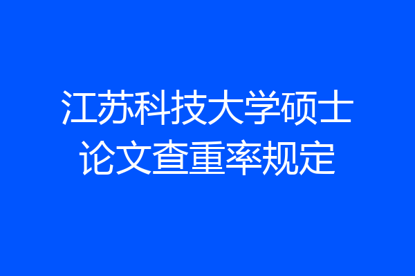 江苏科技大学硕士论文查重率规定