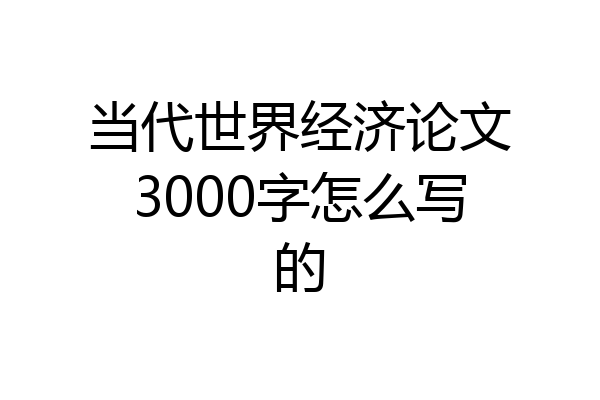 当代世界经济论文3000字怎么写的